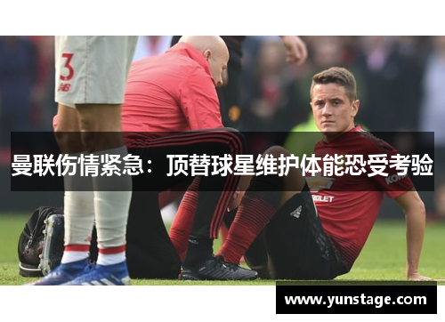 曼联伤情紧急：顶替球星维护体能恐受考验